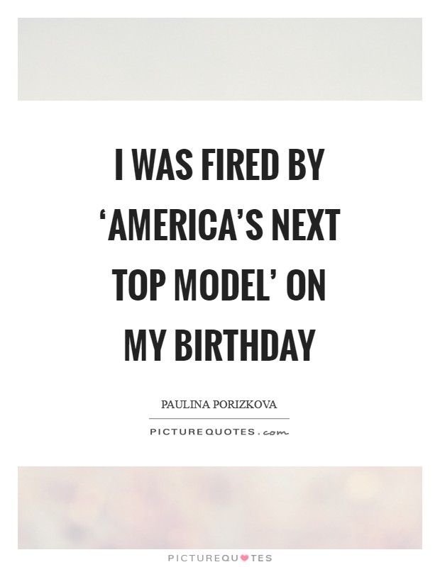 I was fired by ‘America's Next Top Model' on my birthday Picture Quote #1