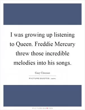 I was growing up listening to Queen. Freddie Mercury threw those incredible melodies into his songs Picture Quote #1