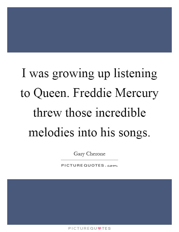 I was growing up listening to Queen. Freddie Mercury threw those incredible melodies into his songs Picture Quote #1