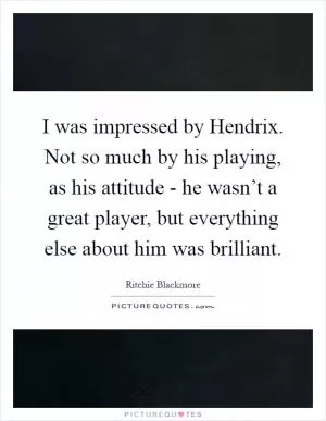 I was impressed by Hendrix. Not so much by his playing, as his attitude - he wasn’t a great player, but everything else about him was brilliant Picture Quote #1