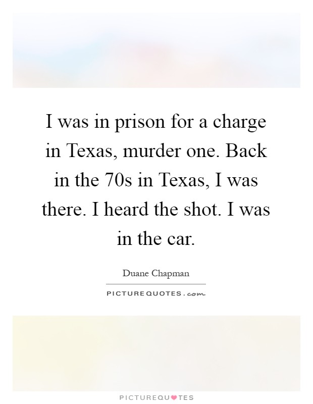 I was in prison for a charge in Texas, murder one. Back in the  70s in Texas, I was there. I heard the shot. I was in the car Picture Quote #1