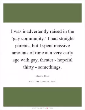 I was inadvertently raised in the ‘gay community.’ I had straight parents, but I spent massive amounts of time at a very early age with gay, theater - hopeful thirty - somethings Picture Quote #1