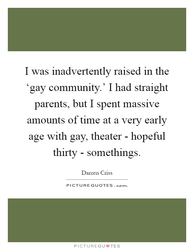 I was inadvertently raised in the ‘gay community.' I had straight parents, but I spent massive amounts of time at a very early age with gay, theater - hopeful thirty - somethings Picture Quote #1