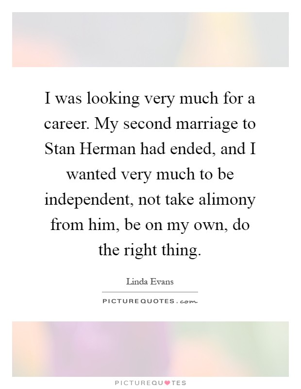 I was looking very much for a career. My second marriage to Stan Herman had ended, and I wanted very much to be independent, not take alimony from him, be on my own, do the right thing Picture Quote #1