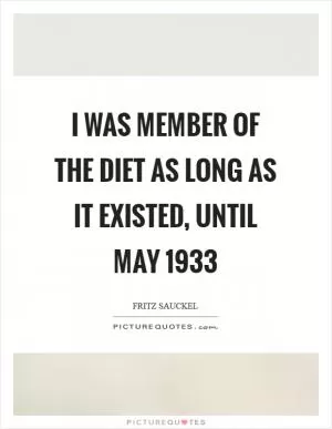 I was member of the Diet as long as it existed, until May 1933 Picture Quote #1