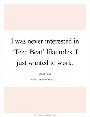 I was never interested in ‘Teen Beat’ like roles. I just wanted to work Picture Quote #1
