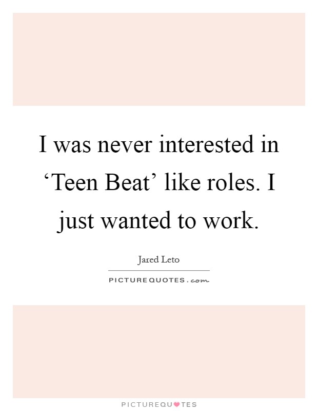 I was never interested in ‘Teen Beat' like roles. I just wanted to work Picture Quote #1