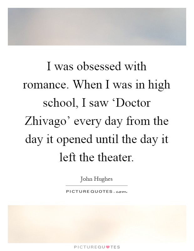 I was obsessed with romance. When I was in high school, I saw ‘Doctor Zhivago' every day from the day it opened until the day it left the theater Picture Quote #1
