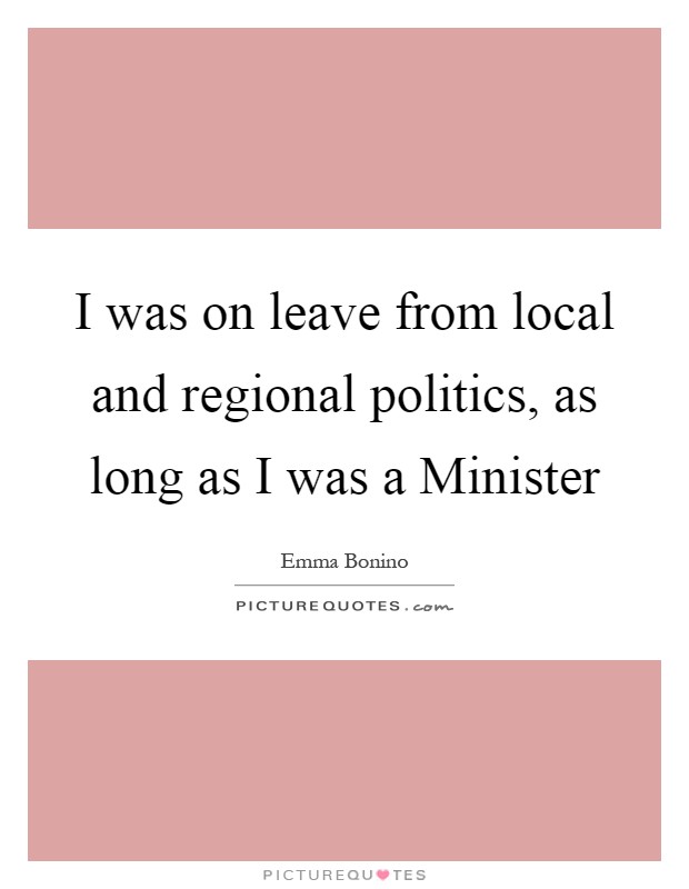 I was on leave from local and regional politics, as long as I was a Minister Picture Quote #1
