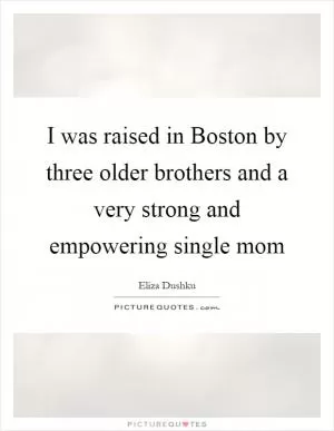 I was raised in Boston by three older brothers and a very strong and empowering single mom Picture Quote #1