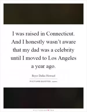I was raised in Connecticut. And I honestly wasn’t aware that my dad was a celebrity until I moved to Los Angeles a year ago Picture Quote #1