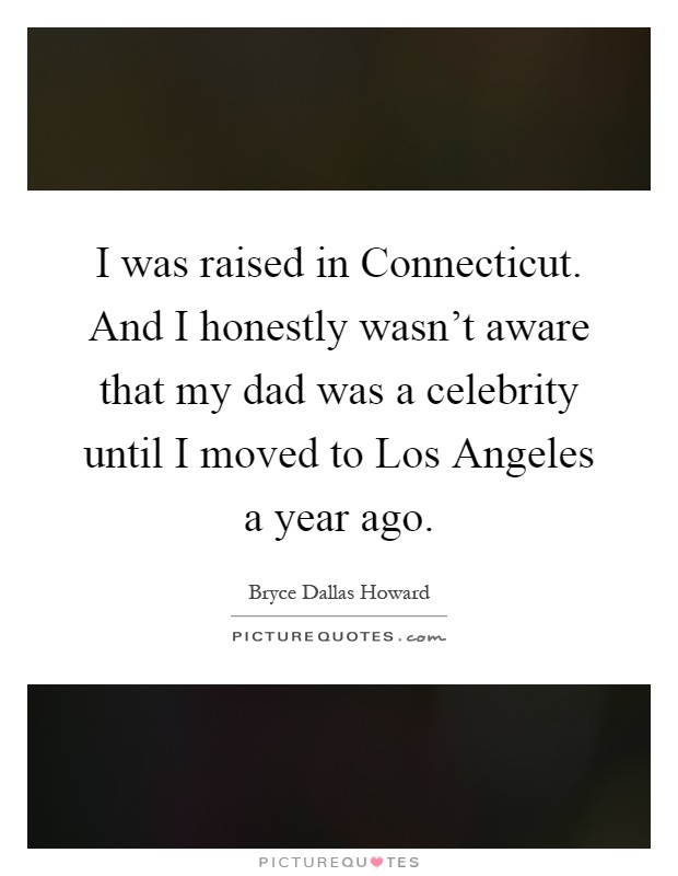 I was raised in Connecticut. And I honestly wasn't aware that my dad was a celebrity until I moved to Los Angeles a year ago Picture Quote #1
