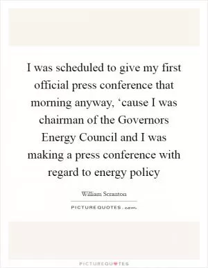 I was scheduled to give my first official press conference that morning anyway, ‘cause I was chairman of the Governors Energy Council and I was making a press conference with regard to energy policy Picture Quote #1