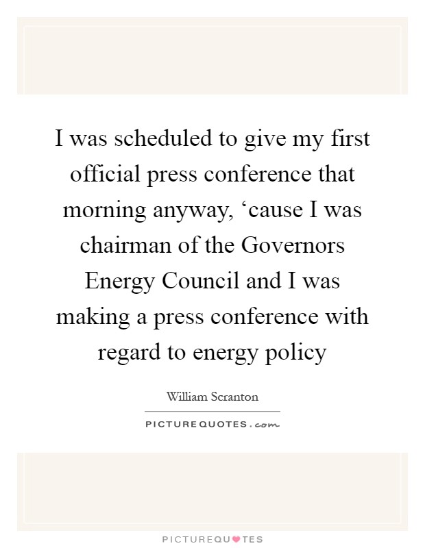 I was scheduled to give my first official press conference that morning anyway, ‘cause I was chairman of the Governors Energy Council and I was making a press conference with regard to energy policy Picture Quote #1