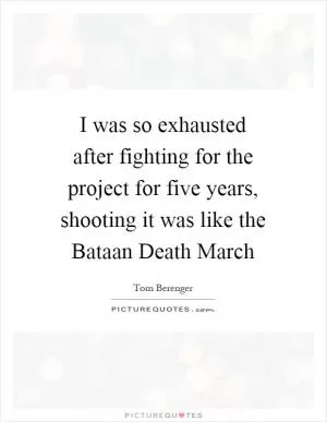 I was so exhausted after fighting for the project for five years, shooting it was like the Bataan Death March Picture Quote #1