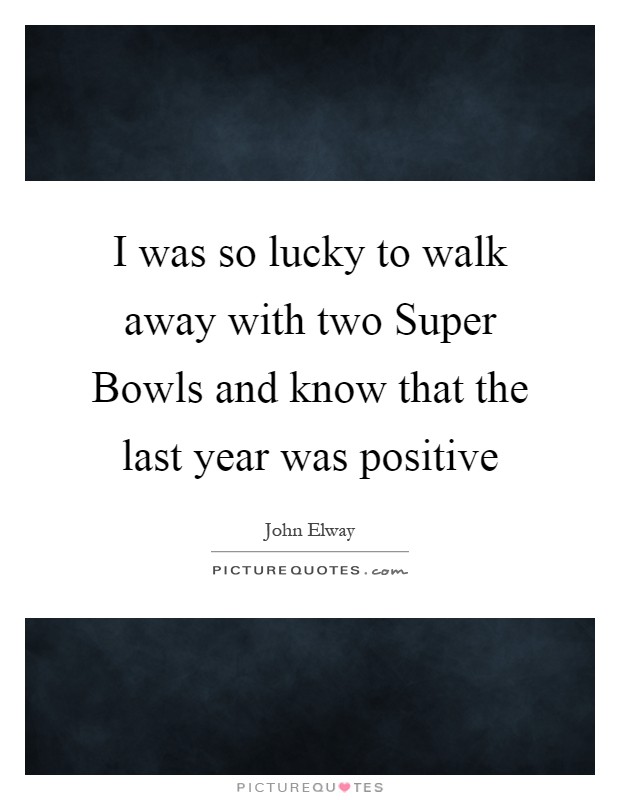 I was so lucky to walk away with two Super Bowls and know that the last year was positive Picture Quote #1