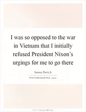I was so opposed to the war in Vietnam that I initially refused President Nixon’s urgings for me to go there Picture Quote #1