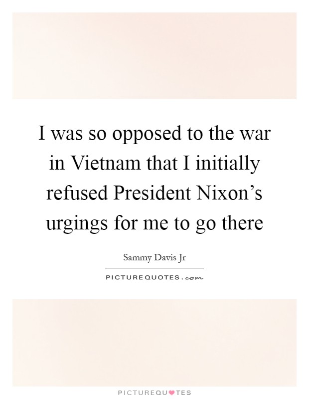 I was so opposed to the war in Vietnam that I initially refused President Nixon's urgings for me to go there Picture Quote #1