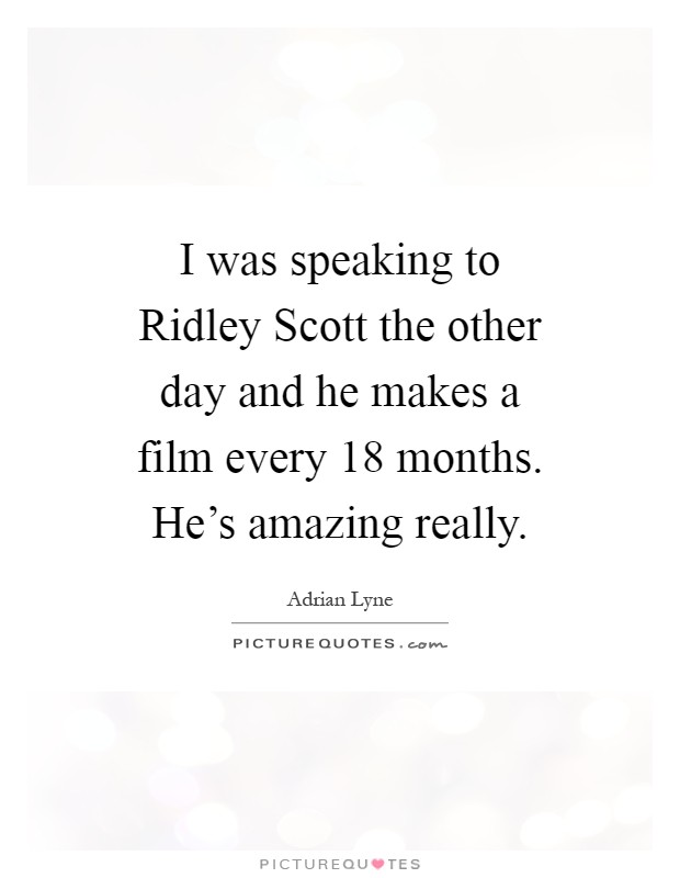 I was speaking to Ridley Scott the other day and he makes a film every 18 months. He's amazing really Picture Quote #1