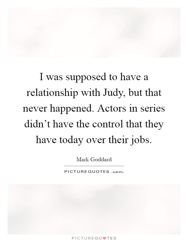 I was supposed to have a relationship with Judy, but that never happened. Actors in series didn't have the control that they have today over their jobs Picture Quote #1