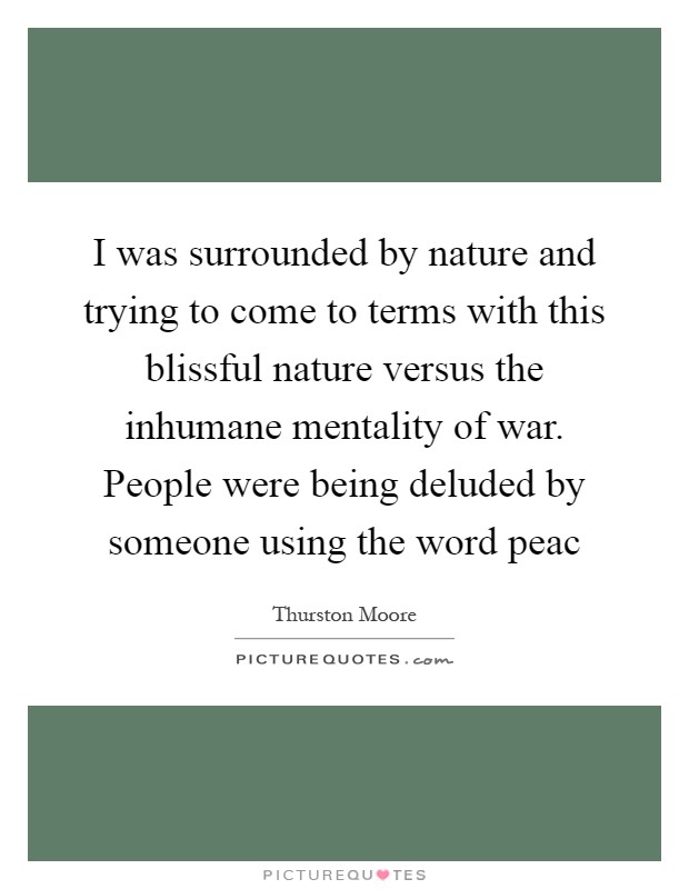 I was surrounded by nature and trying to come to terms with this blissful nature versus the inhumane mentality of war. People were being deluded by someone using the word peac Picture Quote #1