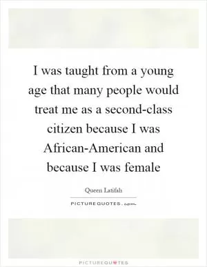 I was taught from a young age that many people would treat me as a second-class citizen because I was African-American and because I was female Picture Quote #1