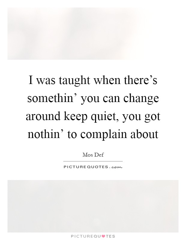 I was taught when there's somethin' you can change around keep quiet, you got nothin' to complain about Picture Quote #1