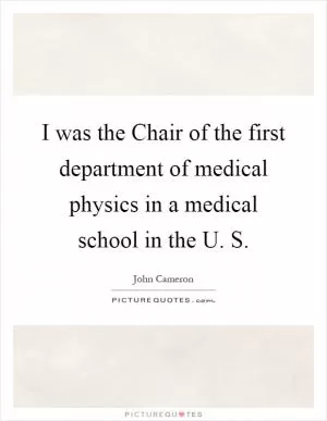 I was the Chair of the first department of medical physics in a medical school in the U. S Picture Quote #1