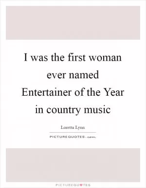 I was the first woman ever named Entertainer of the Year in country music Picture Quote #1