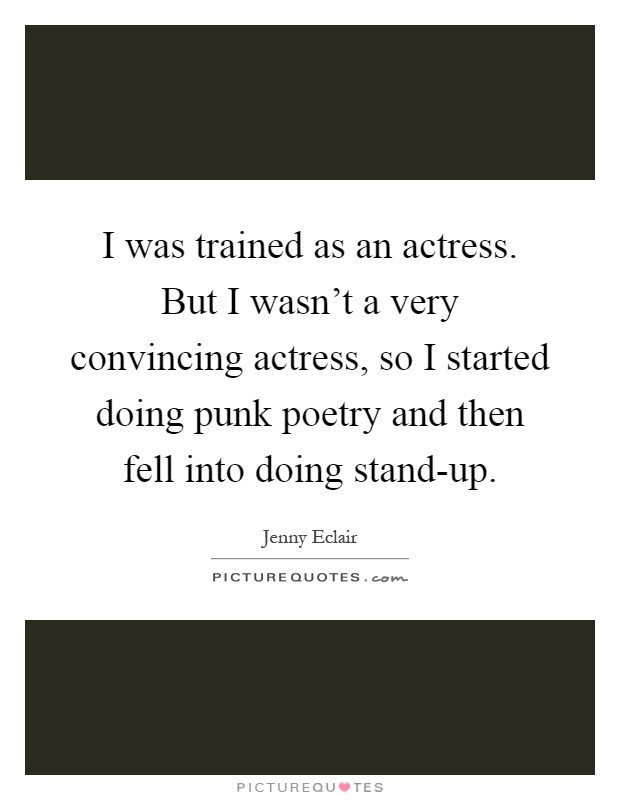 I was trained as an actress. But I wasn't a very convincing actress, so I started doing punk poetry and then fell into doing stand-up Picture Quote #1