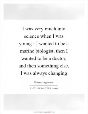 I was very much into science when I was young - I wanted to be a marine biologist, then I wanted to be a doctor, and then something else, I was always changing Picture Quote #1
