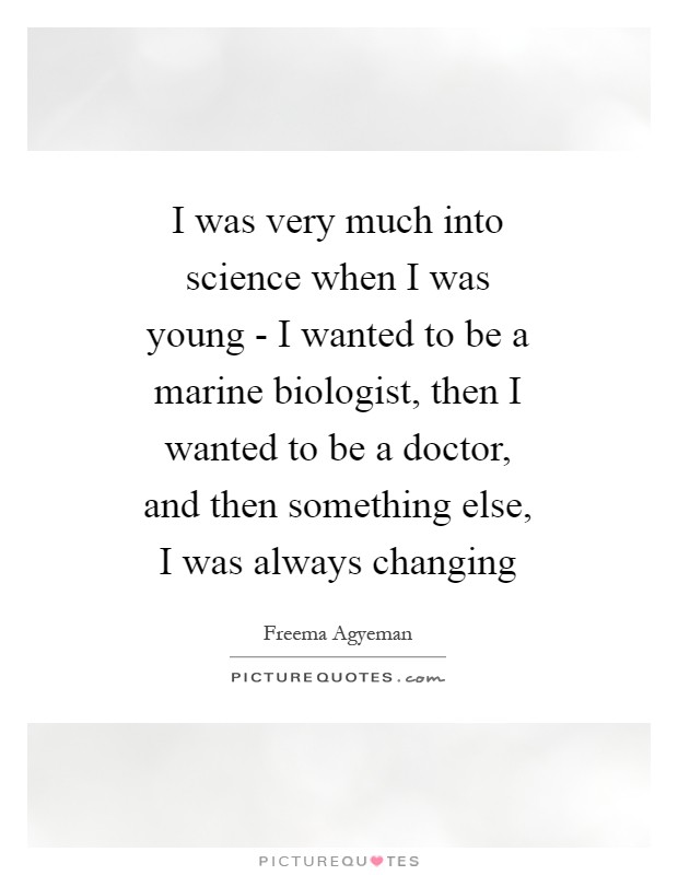 I was very much into science when I was young - I wanted to be a marine biologist, then I wanted to be a doctor, and then something else, I was always changing Picture Quote #1