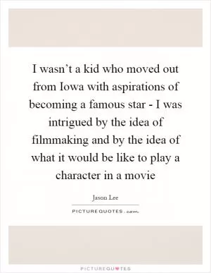 I wasn’t a kid who moved out from Iowa with aspirations of becoming a famous star - I was intrigued by the idea of filmmaking and by the idea of what it would be like to play a character in a movie Picture Quote #1