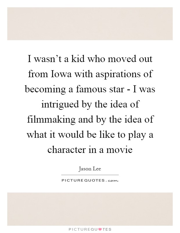 I wasn't a kid who moved out from Iowa with aspirations of becoming a famous star - I was intrigued by the idea of filmmaking and by the idea of what it would be like to play a character in a movie Picture Quote #1