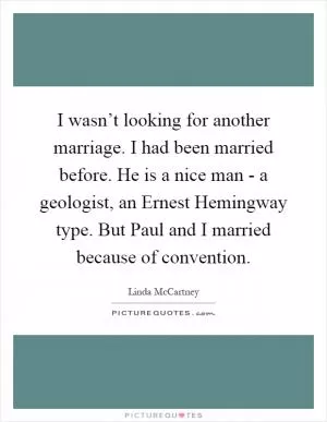 I wasn’t looking for another marriage. I had been married before. He is a nice man - a geologist, an Ernest Hemingway type. But Paul and I married because of convention Picture Quote #1