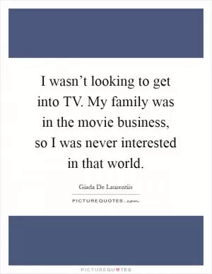I wasn’t looking to get into TV. My family was in the movie business, so I was never interested in that world Picture Quote #1