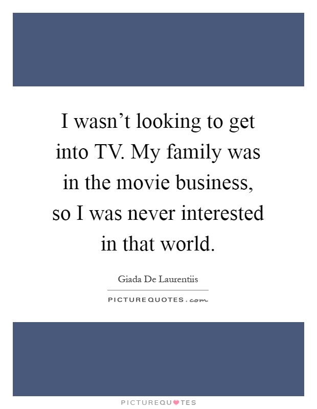 I wasn't looking to get into TV. My family was in the movie business, so I was never interested in that world Picture Quote #1