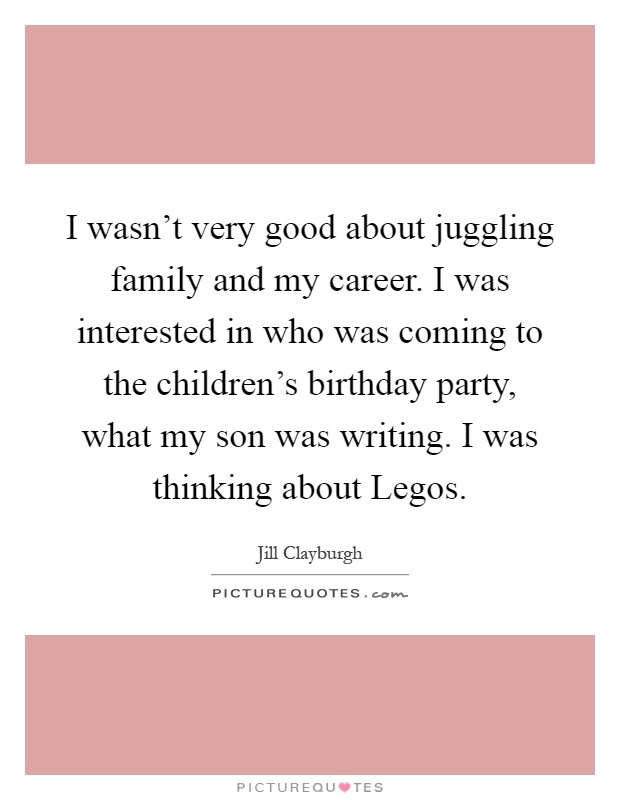 I wasn't very good about juggling family and my career. I was interested in who was coming to the children's birthday party, what my son was writing. I was thinking about Legos Picture Quote #1
