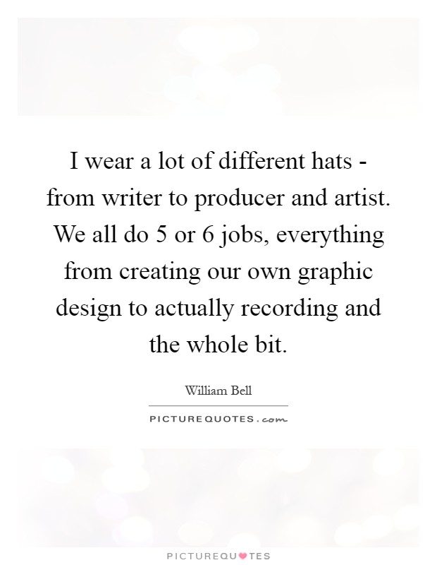 I wear a lot of different hats - from writer to producer and artist. We all do 5 or 6 jobs, everything from creating our own graphic design to actually recording and the whole bit Picture Quote #1