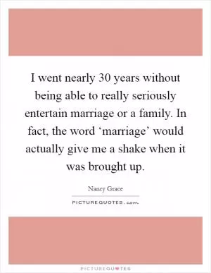 I went nearly 30 years without being able to really seriously entertain marriage or a family. In fact, the word ‘marriage’ would actually give me a shake when it was brought up Picture Quote #1