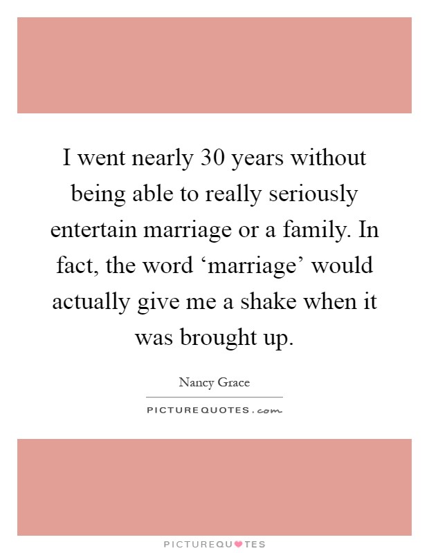 I went nearly 30 years without being able to really seriously entertain marriage or a family. In fact, the word ‘marriage' would actually give me a shake when it was brought up Picture Quote #1