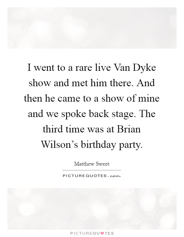 I went to a rare live Van Dyke show and met him there. And then he came to a show of mine and we spoke back stage. The third time was at Brian Wilson's birthday party Picture Quote #1