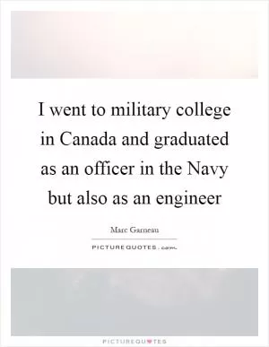 I went to military college in Canada and graduated as an officer in the Navy but also as an engineer Picture Quote #1