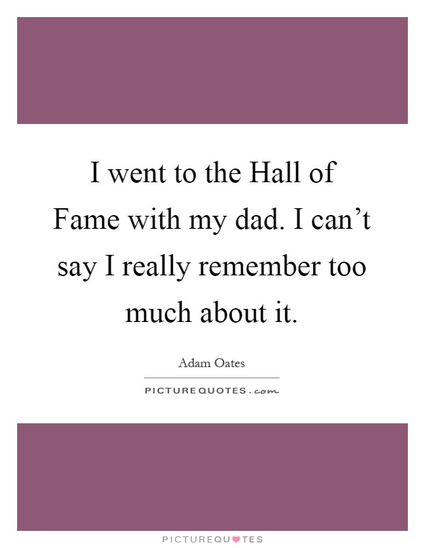 I went to the Hall of Fame with my dad. I can't say I really remember too much about it Picture Quote #1