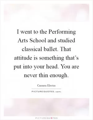 I went to the Performing Arts School and studied classical ballet. That attitude is something that’s put into your head. You are never thin enough Picture Quote #1