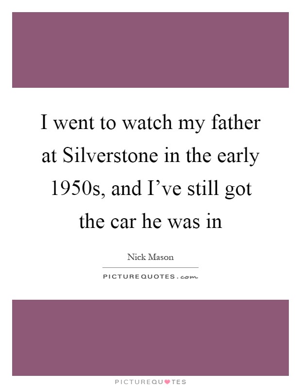 I went to watch my father at Silverstone in the early 1950s, and I've still got the car he was in Picture Quote #1