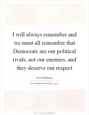 I will always remember and we must all remember that Democrats are our political rivals, not our enemies, and they deserve our respect Picture Quote #1