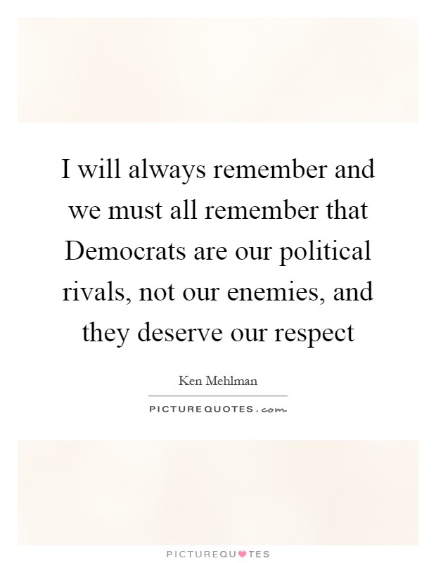 I will always remember and we must all remember that Democrats are our political rivals, not our enemies, and they deserve our respect Picture Quote #1