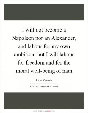 I will not become a Napoleon nor an Alexander, and labour for my own ambition; but I will labour for freedom and for the moral well-being of man Picture Quote #1