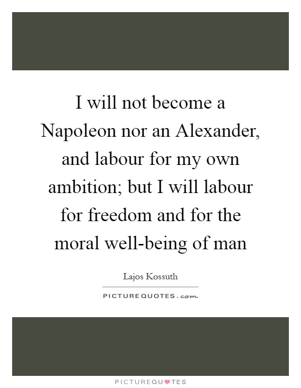 I will not become a Napoleon nor an Alexander, and labour for my own ambition; but I will labour for freedom and for the moral well-being of man Picture Quote #1